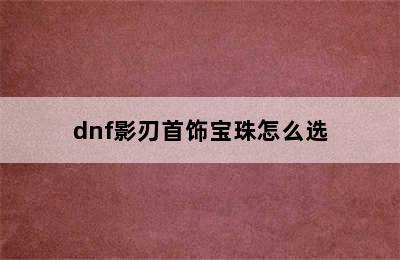 dnf影刃首饰宝珠怎么选