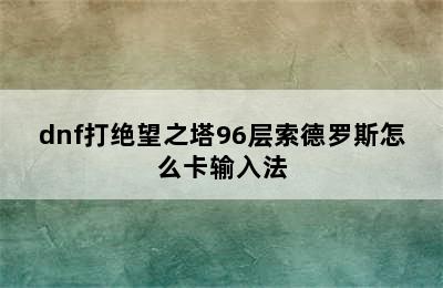 dnf打绝望之塔96层索德罗斯怎么卡输入法