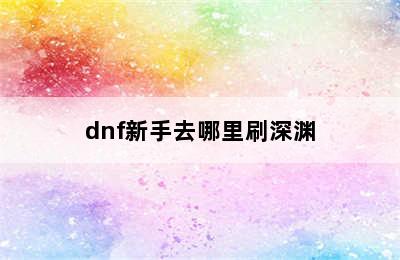 dnf新手去哪里刷深渊