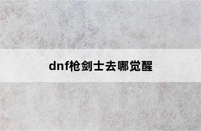 dnf枪剑士去哪觉醒