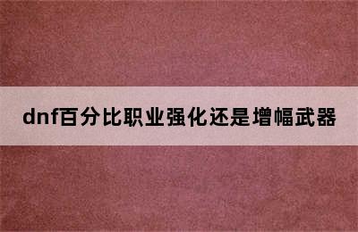 dnf百分比职业强化还是增幅武器