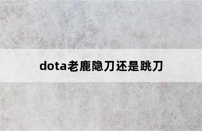 dota老鹿隐刀还是跳刀