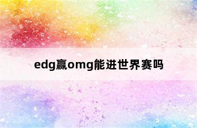 edg赢omg能进世界赛吗