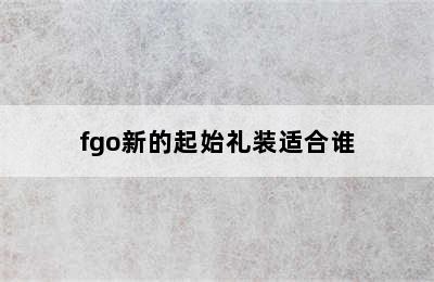 fgo新的起始礼装适合谁