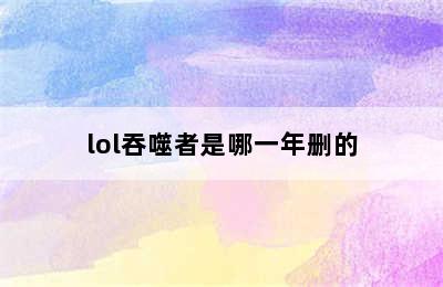 lol吞噬者是哪一年删的