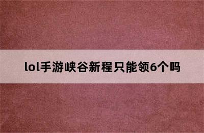 lol手游峡谷新程只能领6个吗