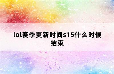 lol赛季更新时间s15什么时候结束