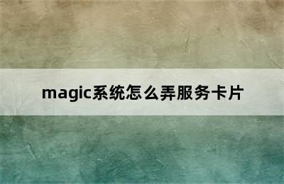 magic系统怎么弄服务卡片