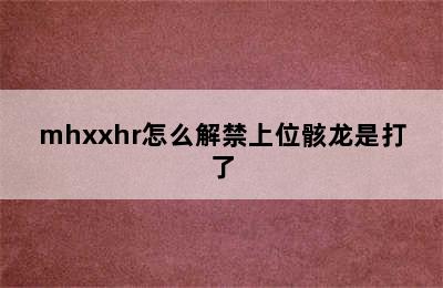 mhxxhr怎么解禁上位骸龙是打了