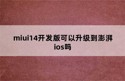 miui14开发版可以升级到澎湃ios吗