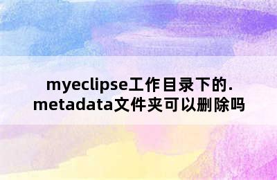 myeclipse工作目录下的.metadata文件夹可以删除吗