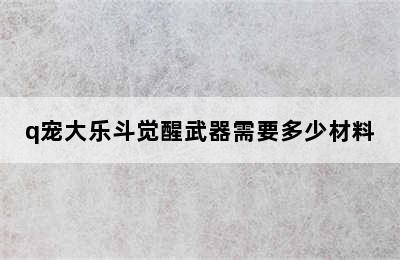 q宠大乐斗觉醒武器需要多少材料