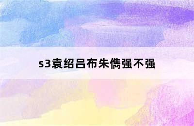 s3袁绍吕布朱儁强不强