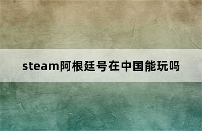 steam阿根廷号在中国能玩吗