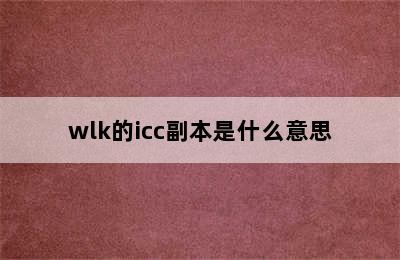 wlk的icc副本是什么意思