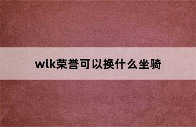 wlk荣誉可以换什么坐骑