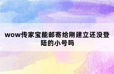 wow传家宝能邮寄给刚建立还没登陆的小号吗