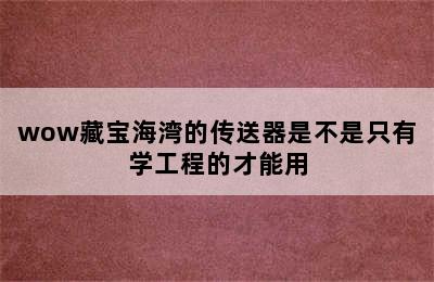 wow藏宝海湾的传送器是不是只有学工程的才能用