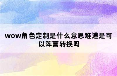 wow角色定制是什么意思难道是可以阵营转换吗