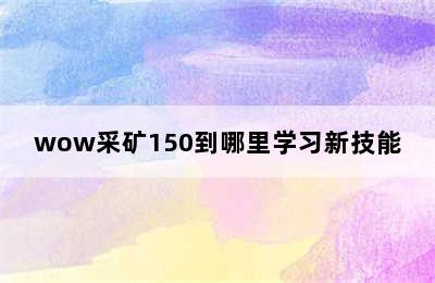 wow采矿150到哪里学习新技能