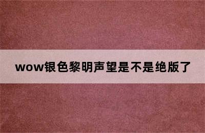 wow银色黎明声望是不是绝版了