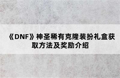 《DNF》神圣稀有克隆装扮礼盒获取方法及奖励介绍