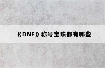 《DNF》称号宝珠都有哪些