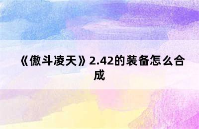 《傲斗凌天》2.42的装备怎么合成