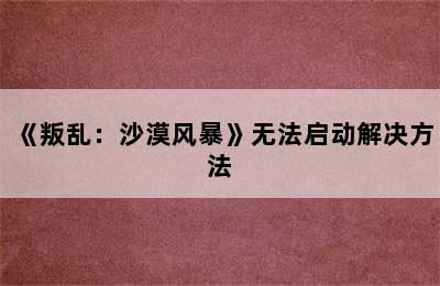 《叛乱：沙漠风暴》无法启动解决方法