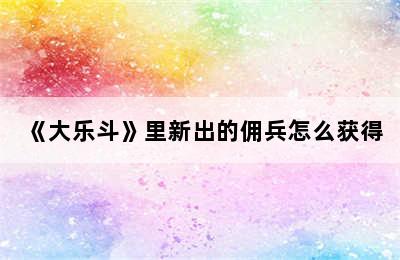 《大乐斗》里新出的佣兵怎么获得