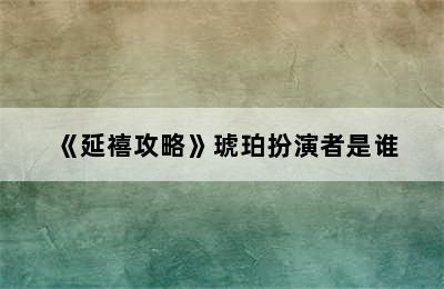 《延禧攻略》琥珀扮演者是谁