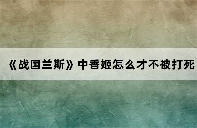 《战国兰斯》中香姬怎么才不被打死