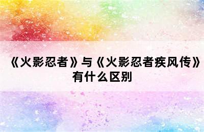 《火影忍者》与《火影忍者疾风传》有什么区别