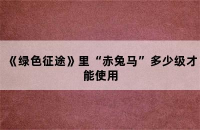 《绿色征途》里“赤兔马”多少级才能使用