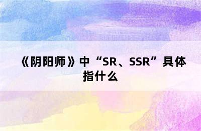 《阴阳师》中“SR、SSR”具体指什么
