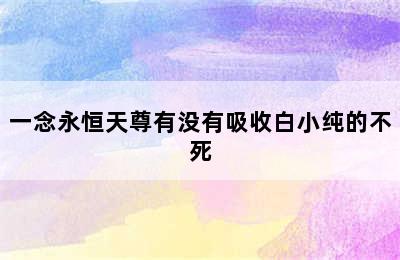 一念永恒天尊有没有吸收白小纯的不死