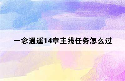 一念逍遥14章主线任务怎么过