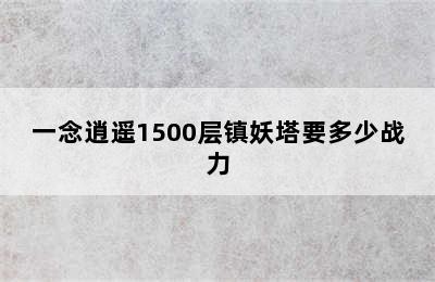 一念逍遥1500层镇妖塔要多少战力