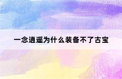 一念逍遥为什么装备不了古宝