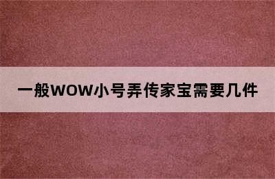 一般WOW小号弄传家宝需要几件