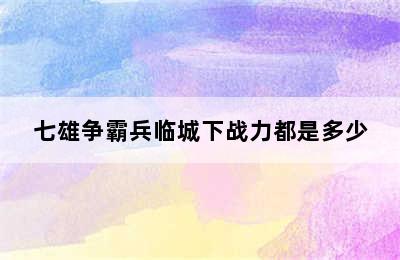 七雄争霸兵临城下战力都是多少