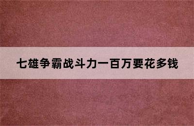 七雄争霸战斗力一百万要花多钱