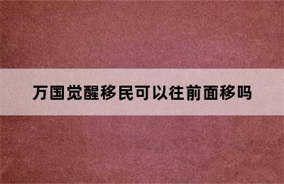 万国觉醒移民可以往前面移吗