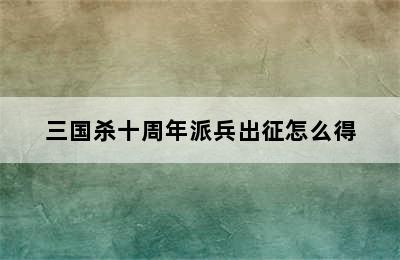 三国杀十周年派兵出征怎么得