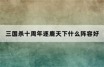 三国杀十周年逐鹿天下什么阵容好