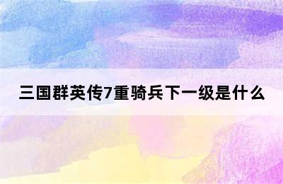 三国群英传7重骑兵下一级是什么