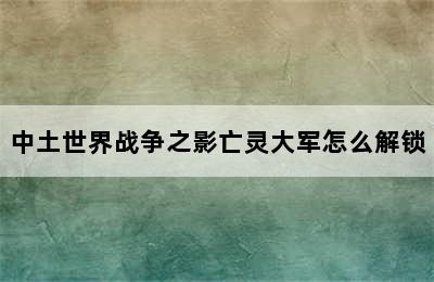 中土世界战争之影亡灵大军怎么解锁