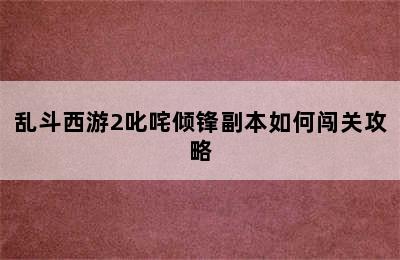 乱斗西游2叱咤倾锋副本如何闯关攻略