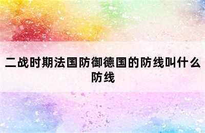 二战时期法国防御德国的防线叫什么防线