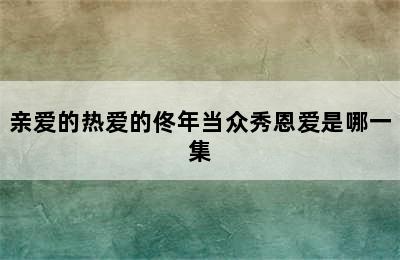 亲爱的热爱的佟年当众秀恩爱是哪一集